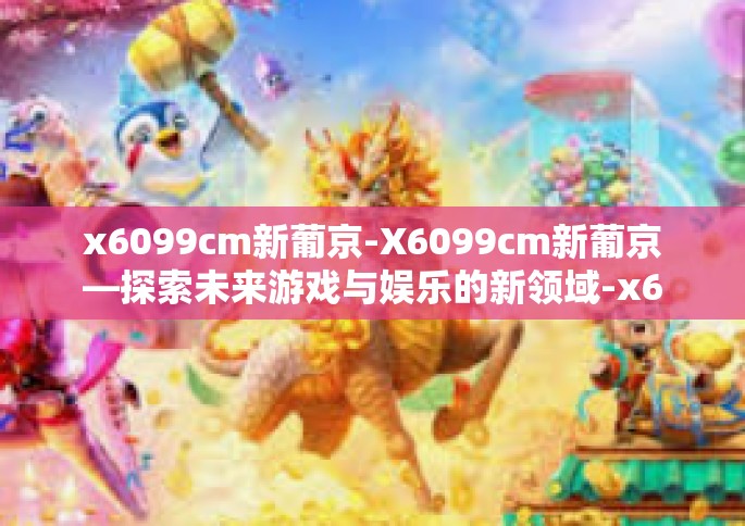 x6099cm新葡京-X6099cm新葡京—探索未来游戏与娱乐的新领域-x6099cm新葡京
