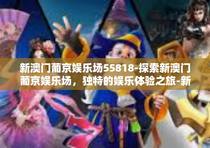 新澳门葡京娱乐场55818-探索新澳门葡京娱乐场，独特的娱乐体验之旅-新澳门葡京娱乐场55818
