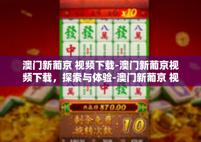 澳门新葡京 视频下载-澳门新葡京视频下载，探索与体验-澳门新葡京 视频下载