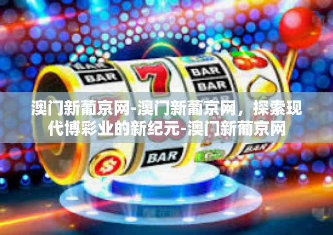 澳门新葡京网-澳门新葡京网，探索现代博彩业的新纪元-澳门新葡京网
