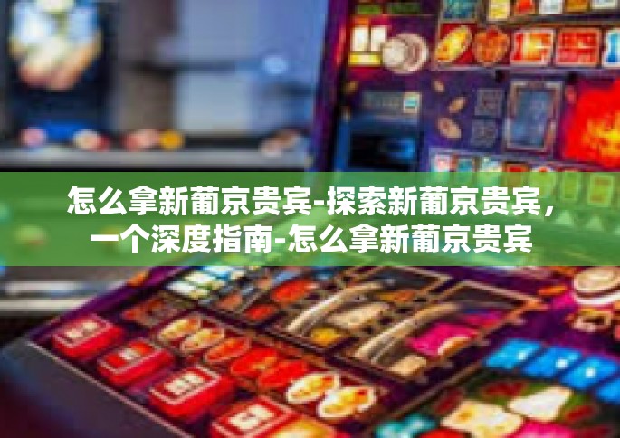 怎么拿新葡京贵宾-探索新葡京贵宾，一个深度指南-怎么拿新葡京贵宾