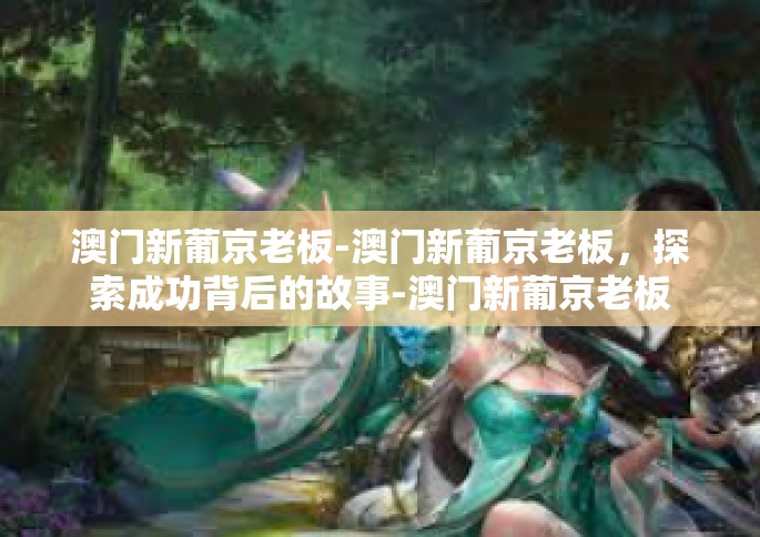 澳门新葡京老板-澳门新葡京老板，探索成功背后的故事-澳门新葡京老板