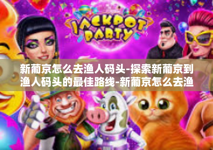新葡京怎么去渔人码头-探索新葡京到渔人码头的最佳路线-新葡京怎么去渔人码头