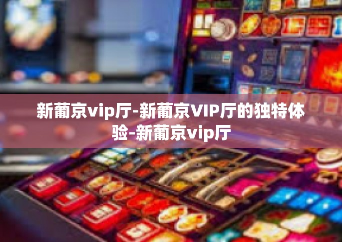 新葡京vip厅-新葡京VIP厅的独特体验-新葡京vip厅