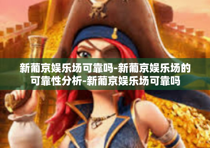 新葡京娱乐场可靠吗-新葡京娱乐场的可靠性分析-新葡京娱乐场可靠吗