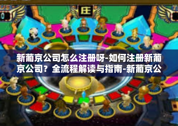 新葡京公司怎么注册呀-如何注册新葡京公司？全流程解读与指南-新葡京公司怎么注册呀