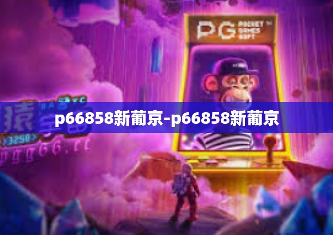 p66858新葡京-p66858新葡京