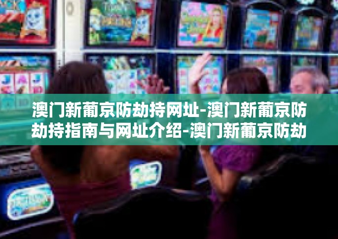 澳门新葡京防劫持网址-澳门新葡京防劫持指南与网址介绍-澳门新葡京防劫持网址
