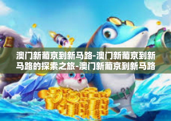 澳门新葡京到新马路-澳门新葡京到新马路的探索之旅-澳门新葡京到新马路