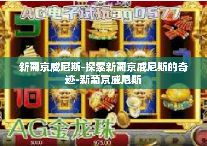 新葡京威尼斯-探索新葡京威尼斯的奇迹-新葡京威尼斯