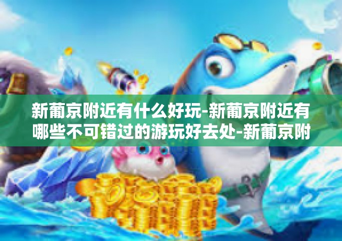 新葡京附近有什么好玩-新葡京附近有哪些不可错过的游玩好去处-新葡京附近有什么好玩