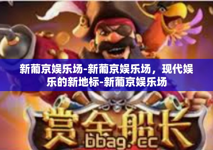 新葡京娱乐场-新葡京娱乐场，现代娱乐的新地标-新葡京娱乐场