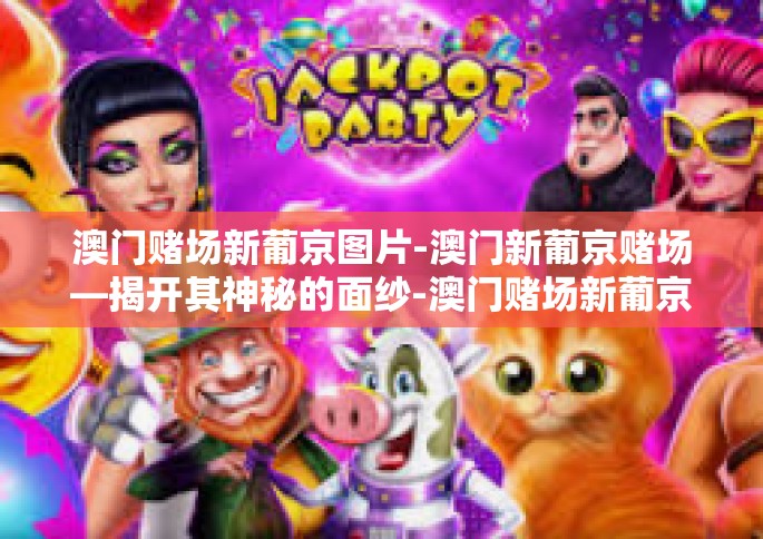澳门赌场新葡京图片-澳门新葡京赌场—揭开其神秘的面纱-澳门赌场新葡京图片