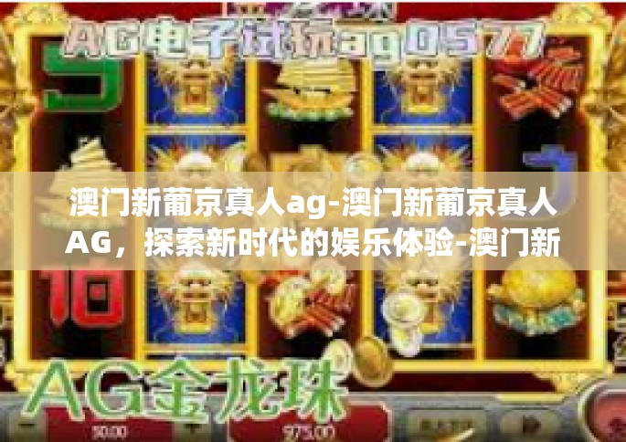 澳门新葡京真人ag-澳门新葡京真人AG，探索新时代的娱乐体验-澳门新葡京真人ag