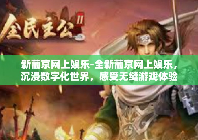 新葡京网上娱乐-全新葡京网上娱乐，沉浸数字化世界，感受无缝游戏体验-新葡京网上娱乐