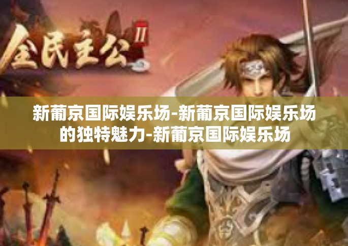 新葡京国际娱乐场-新葡京国际娱乐场的独特魅力-新葡京国际娱乐场
