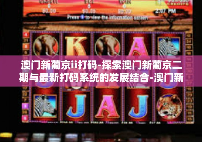 澳门新葡京ii打码-探索澳门新葡京二期与最新打码系统的发展结合-澳门新葡京ii打码