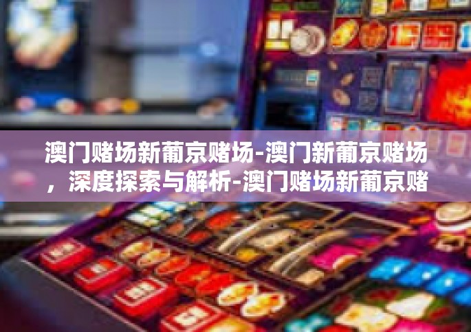 澳门赌场新葡京赌场-澳门新葡京赌场，深度探索与解析-澳门赌场新葡京赌场