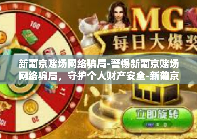 新葡京赌场网络骗局-警惕新葡京赌场网络骗局，守护个人财产安全-新葡京赌场网络骗局