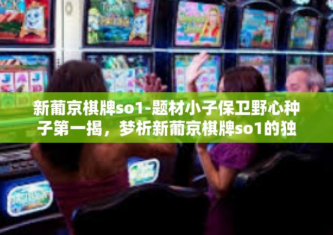 新葡京棋牌so1-题材小子保卫野心种子第一揭，梦析新葡京棋牌so1的独特魅力-新葡京棋牌so1