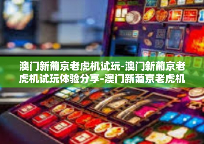 澳门新葡京老虎机试玩-澳门新葡京老虎机试玩体验分享-澳门新葡京老虎机试玩
