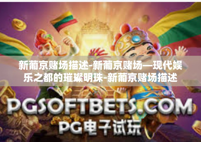 新葡京赌场描述-新葡京赌场—现代娱乐之都的璀璨明珠-新葡京赌场描述