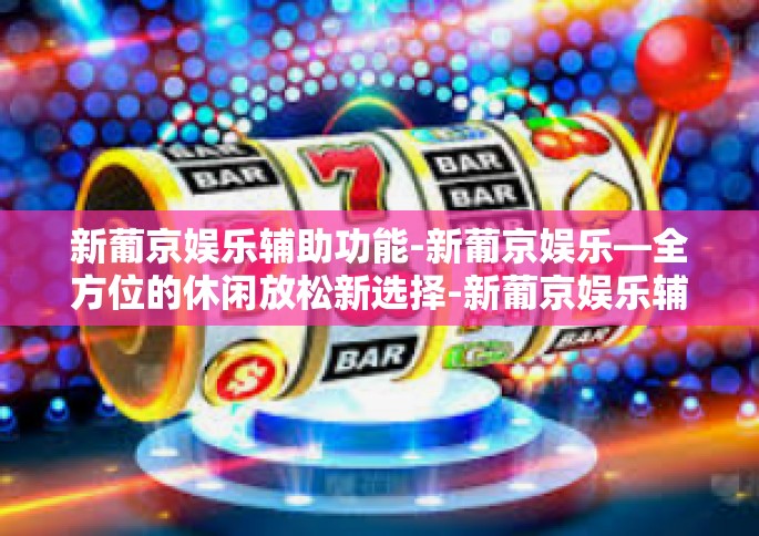 新葡京娱乐辅助功能-新葡京娱乐—全方位的休闲放松新选择-新葡京娱乐辅助功能