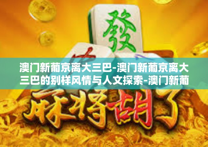 澳门新葡京离大三巴-澳门新葡京离大三巴的别样风情与人文探索-澳门新葡京离大三巴
