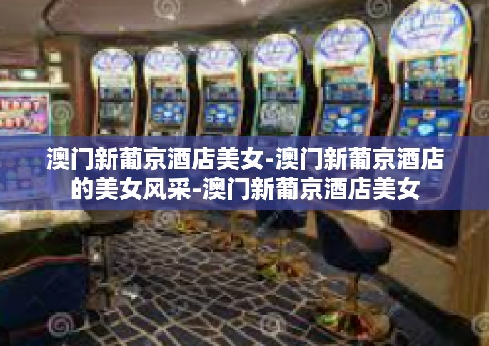 澳门新葡京酒店美女-澳门新葡京酒店的美女风采-澳门新葡京酒店美女