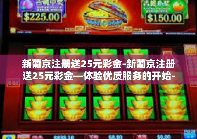 新葡京注册送25元彩金-新葡京注册送25元彩金—体验优质服务的开始-新葡京注册送25元彩金
