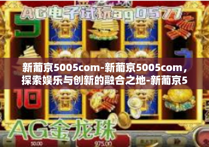 新葡京5005com-新葡京5005com，探索娱乐与创新的融合之地-新葡京5005com