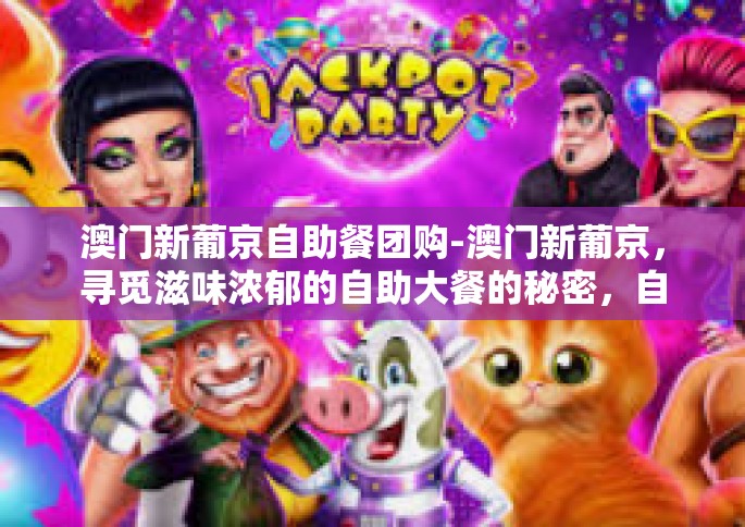 澳门新葡京自助餐团购-澳门新葡京，寻觅滋味浓郁的自助大餐的秘密，自助设计与豪华团建兼得-澳门新葡京自助餐团购