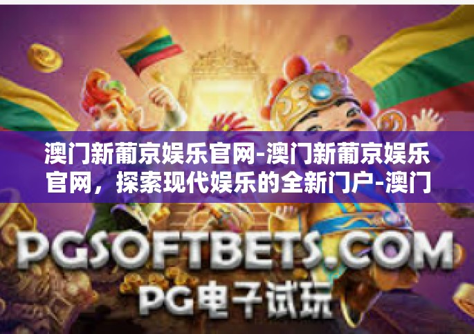 澳门新葡京娱乐官网-澳门新葡京娱乐官网，探索现代娱乐的全新门户-澳门新葡京娱乐官网