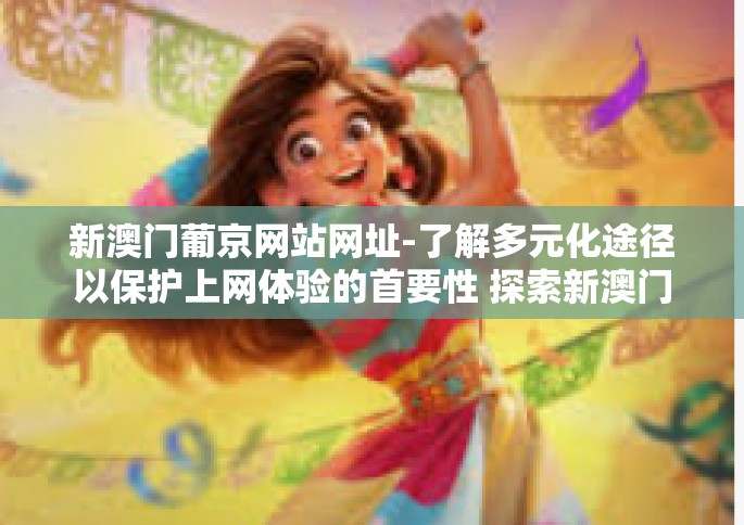 新澳门葡京网站网址-了解多元化途径以保护上网体验的首要性 探索新澳门葡京网站网址的重要性-新澳门葡京网站网址