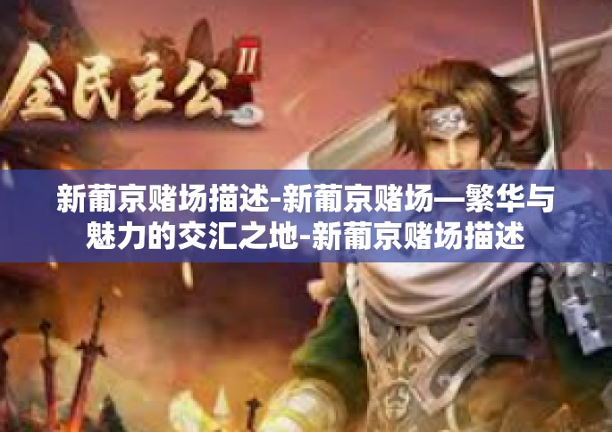 新葡京赌场描述-新葡京赌场—繁华与魅力的交汇之地-新葡京赌场描述