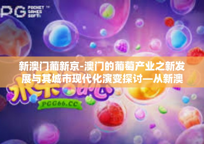 新澳门葡新京-澳门的葡萄产业之新发展与其城市现代化演变探讨—从新澳门到葡新京的思考之旅-新澳门葡新京