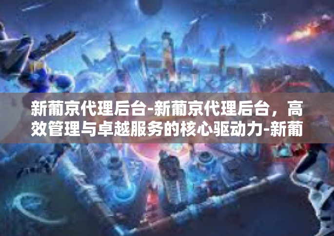 新葡京代理后台-新葡京代理后台，高效管理与卓越服务的核心驱动力-新葡京代理后台