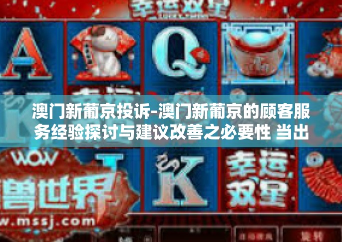 澳门新葡京投诉-澳门新葡京的顾客服务经验探讨与建议改善之必要性 当出现问题时的投诉体验探索-澳门新葡京投诉