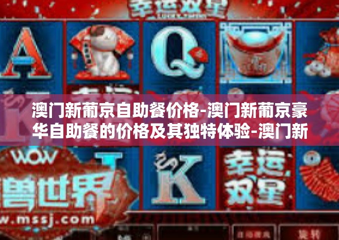澳门新葡京自助餐价格-澳门新葡京豪华自助餐的价格及其独特体验-澳门新葡京自助餐价格