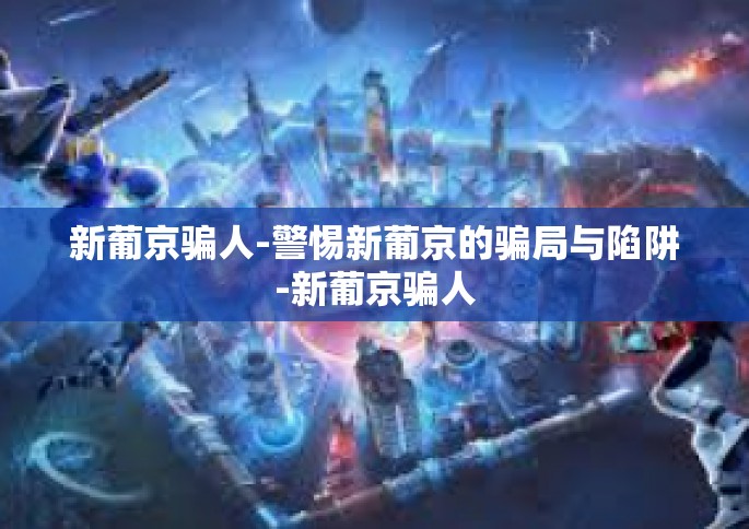 新葡京骗人-警惕新葡京的骗局与陷阱-新葡京骗人