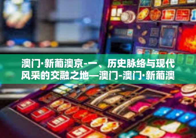 澳门·新葡澳京-一、历史脉络与现代风采的交融之地—澳门-澳门·新葡澳京