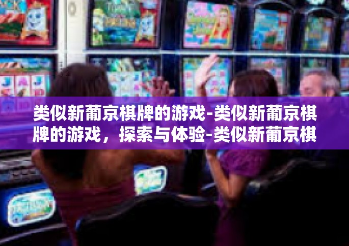 类似新葡京棋牌的游戏-类似新葡京棋牌的游戏，探索与体验-类似新葡京棋牌的游戏
