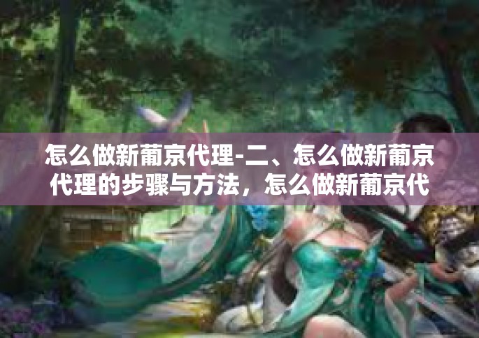 怎么做新葡京代理-二、怎么做新葡京代理的步骤与方法，怎么做新葡京代理