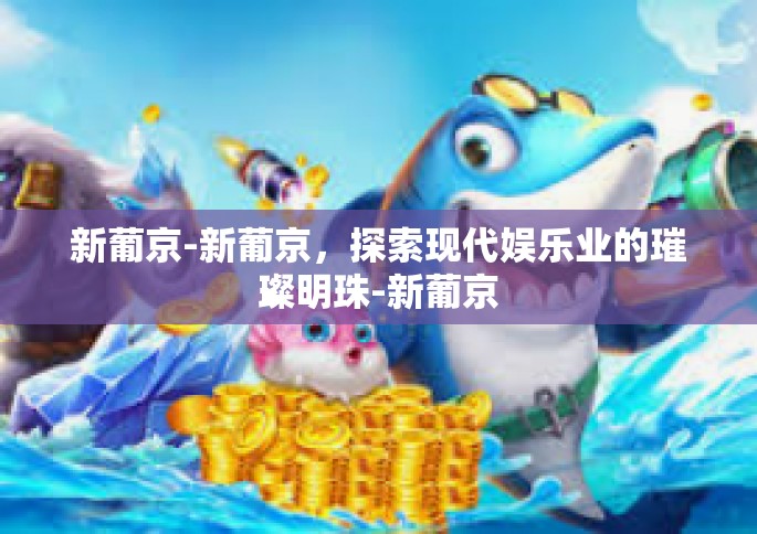 新葡京-新葡京，探索现代娱乐业的璀璨明珠-新葡京