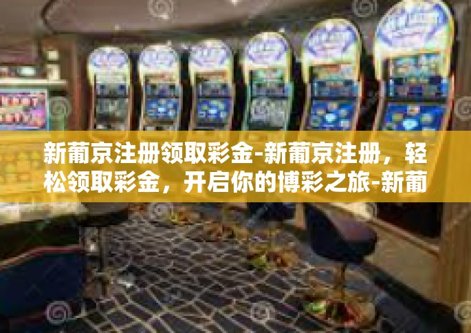 新葡京注册领取彩金-新葡京注册，轻松领取彩金，开启你的博彩之旅-新葡京注册领取彩金
