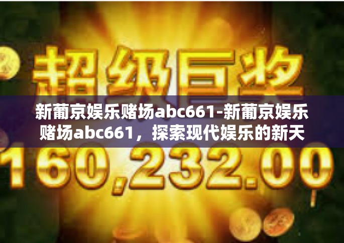 新葡京娱乐赌场abc661-新葡京娱乐赌场abc661，探索现代娱乐的新天地-新葡京娱乐赌场abc661