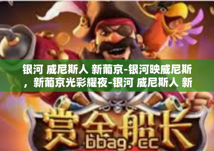 银河 威尼斯人 新葡京-银河映威尼斯，新葡京光彩耀夜-银河 威尼斯人 新葡京