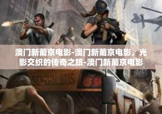 澳门新葡京电影-澳门新葡京电影，光影交织的传奇之旅-澳门新葡京电影