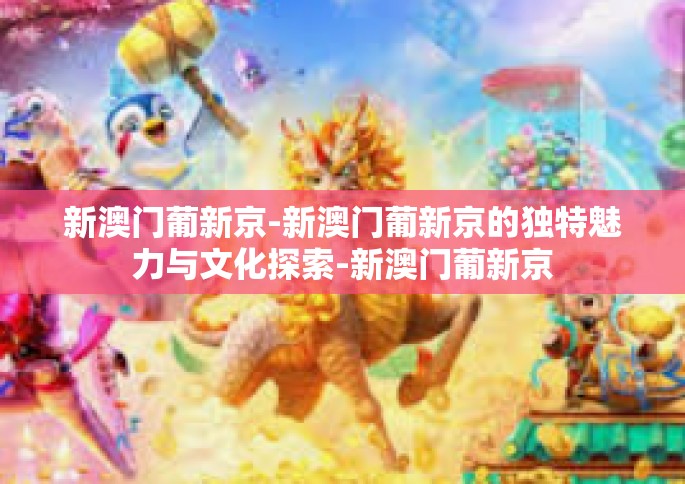 新澳门葡新京-新澳门葡新京的独特魅力与文化探索-新澳门葡新京