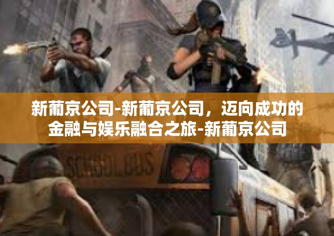 新葡京公司-新葡京公司，迈向成功的金融与娱乐融合之旅-新葡京公司